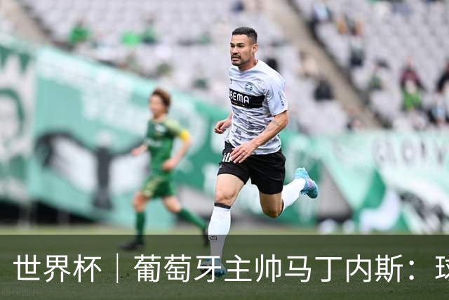 世界杯｜葡萄牙主帅马丁内斯：球队需要进球时换下C罗毫无道理