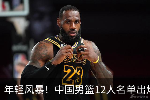 年轻风暴！中国男篮12人名单出炉，杨瀚森扛大旗，内线锋线很强